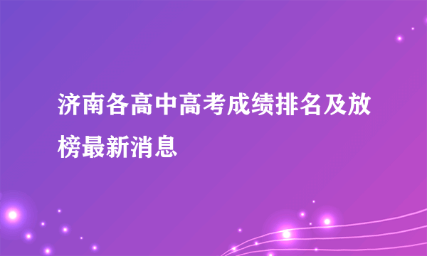 济南各高中高考成绩排名及放榜最新消息