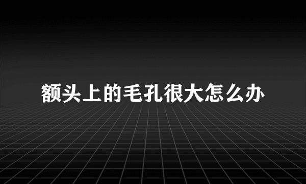 额头上的毛孔很大怎么办