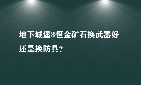 地下城堡3恒金矿石换武器好还是换防具？