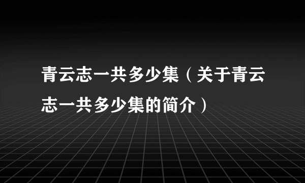 青云志一共多少集（关于青云志一共多少集的简介）