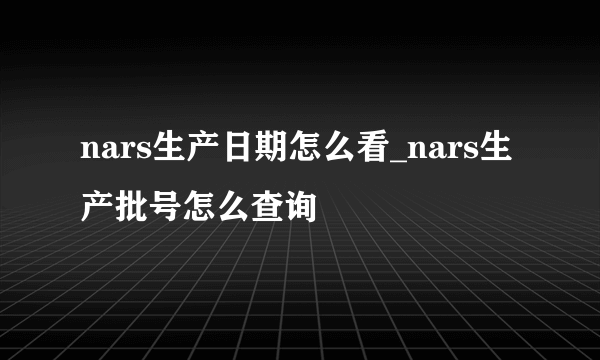 nars生产日期怎么看_nars生产批号怎么查询