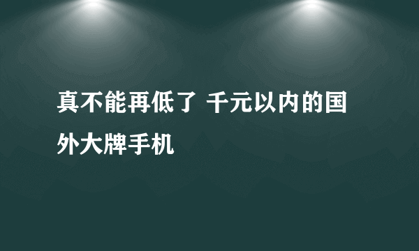 真不能再低了 千元以内的国外大牌手机