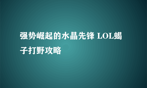 强势崛起的水晶先锋 LOL蝎子打野攻略