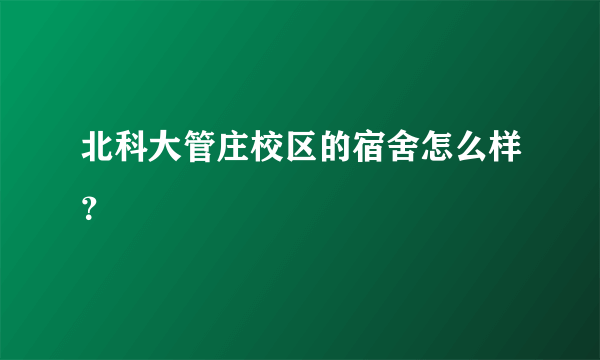 北科大管庄校区的宿舍怎么样？