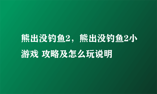 熊出没钓鱼2，熊出没钓鱼2小游戏 攻略及怎么玩说明