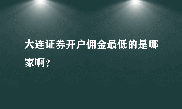 大连证券开户佣金最低的是哪家啊？