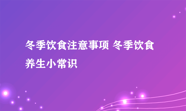 冬季饮食注意事项 冬季饮食养生小常识