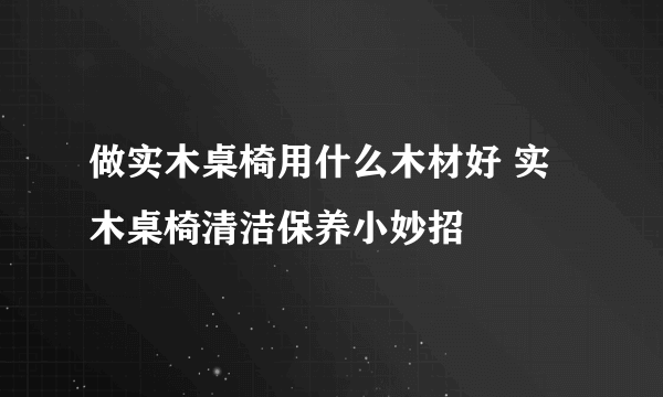 做实木桌椅用什么木材好 实木桌椅清洁保养小妙招