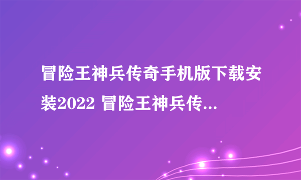 冒险王神兵传奇手机版下载安装2022 冒险王神兵传奇手机版官网地址