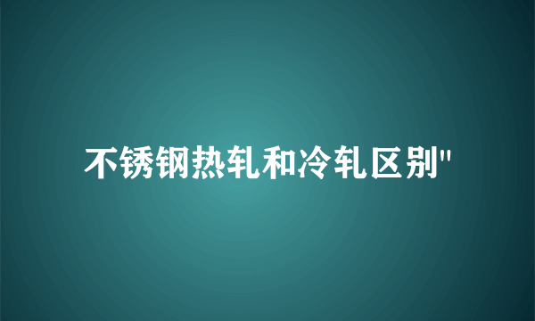 不锈钢热轧和冷轧区别