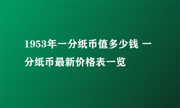 1953年一分纸币值多少钱 一分纸币最新价格表一览