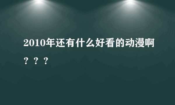 2010年还有什么好看的动漫啊？？？