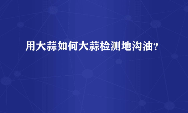 用大蒜如何大蒜检测地沟油？