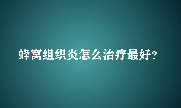 蜂窝组织炎怎么治疗最好？