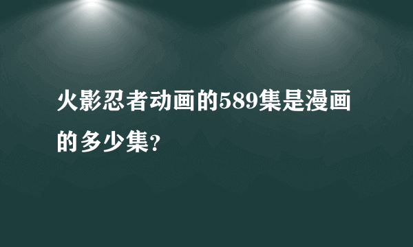 火影忍者动画的589集是漫画的多少集？