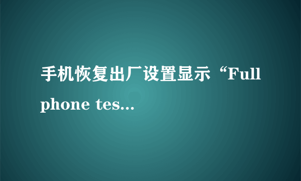 手机恢复出厂设置显示“Full phone test”是什么意思？