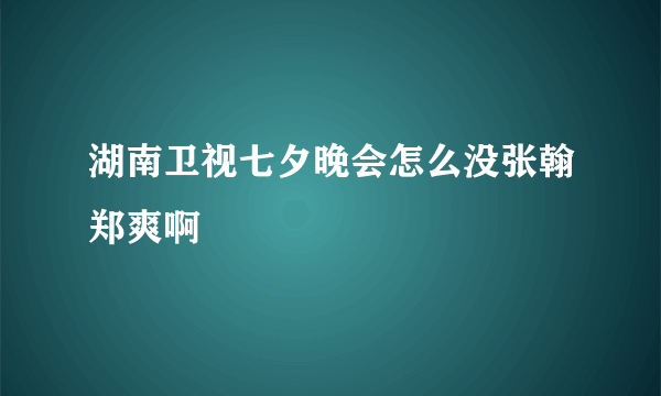 湖南卫视七夕晚会怎么没张翰郑爽啊