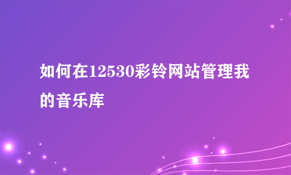 如何在12530彩铃网站管理我的音乐库