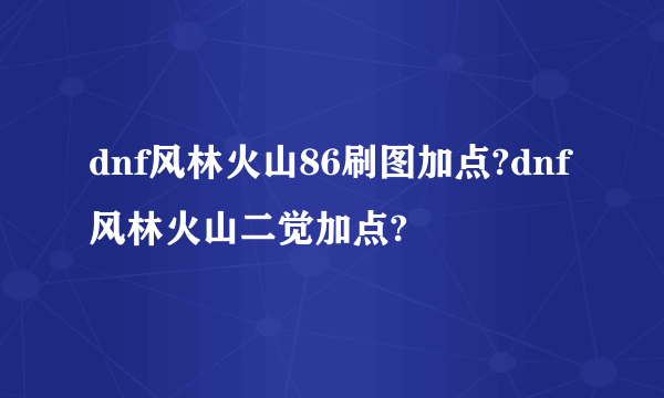 dnf风林火山86刷图加点?dnf风林火山二觉加点?