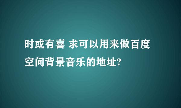 时或有喜 求可以用来做百度空间背景音乐的地址?