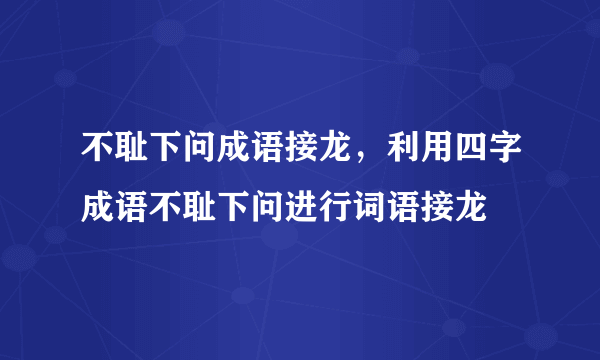 不耻下问成语接龙，利用四字成语不耻下问进行词语接龙