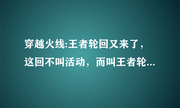 穿越火线:王者轮回又来了，这回不叫活动，而叫王者轮回系统！