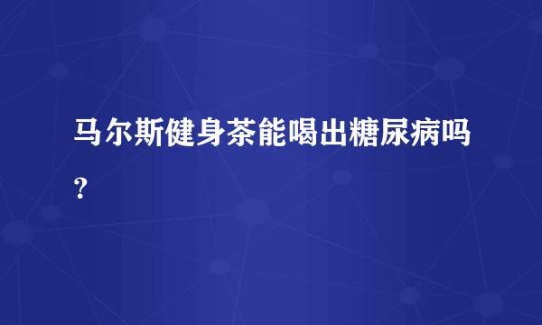 马尔斯健身茶能喝出糖尿病吗？