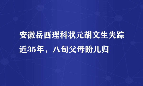 安徽岳西理科状元胡文生失踪近35年，八旬父母盼儿归