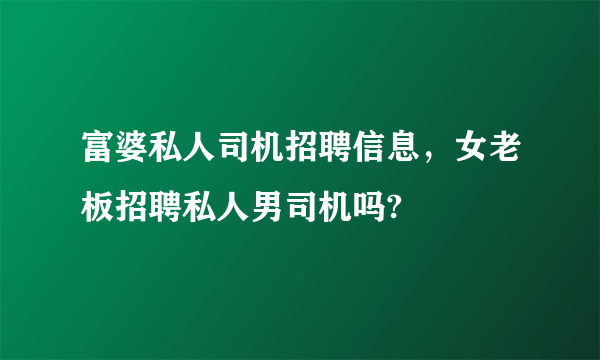 富婆私人司机招聘信息，女老板招聘私人男司机吗?