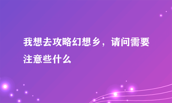 我想去攻略幻想乡，请问需要注意些什么