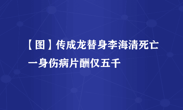 【图】传成龙替身李海清死亡 一身伤病片酬仅五千