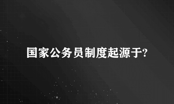 国家公务员制度起源于?