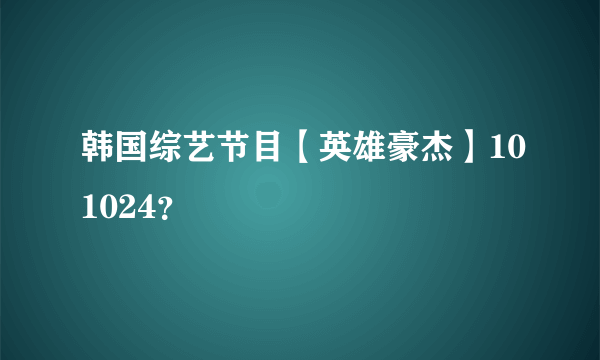 韩国综艺节目【英雄豪杰】101024？