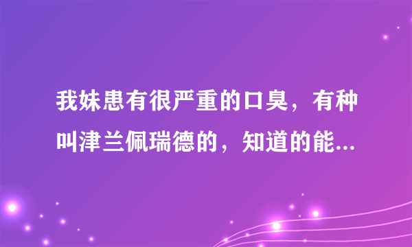 我妹患有很严重的口臭，有种叫津兰佩瑞德的，知道的能不能详细讲下？