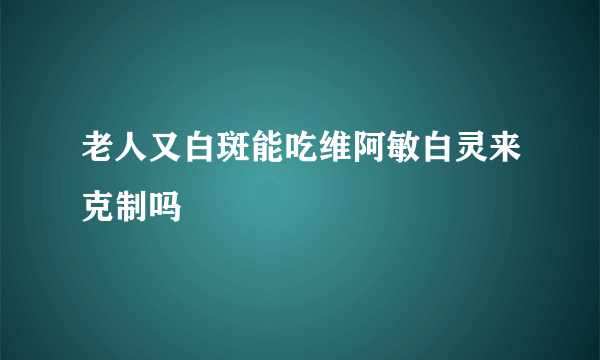 老人又白斑能吃维阿敏白灵来克制吗