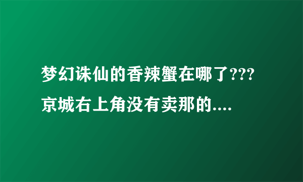 梦幻诛仙的香辣蟹在哪了???京城右上角没有卖那的....反正我是找不到.....