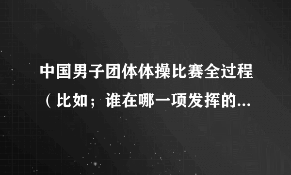 中国男子团体体操比赛全过程（比如；谁在哪一项发挥的好啊 ）