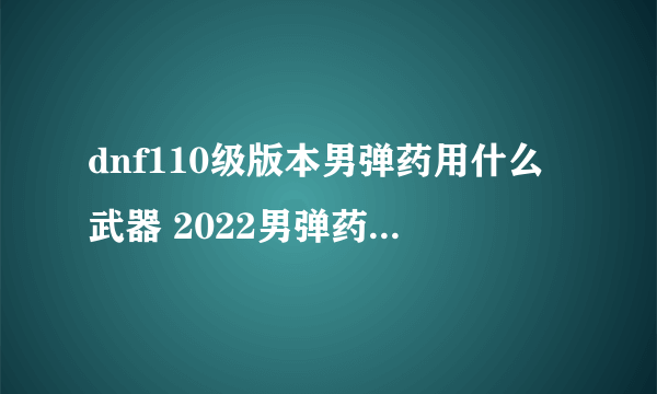 dnf110级版本男弹药用什么武器 2022男弹药毕业武器推荐