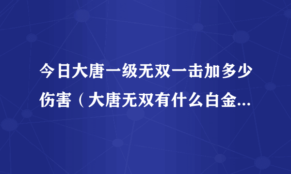 今日大唐一级无双一击加多少伤害（大唐无双有什么白金有暴击技能.我想拿来切技能）