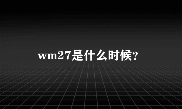 wm27是什么时候？