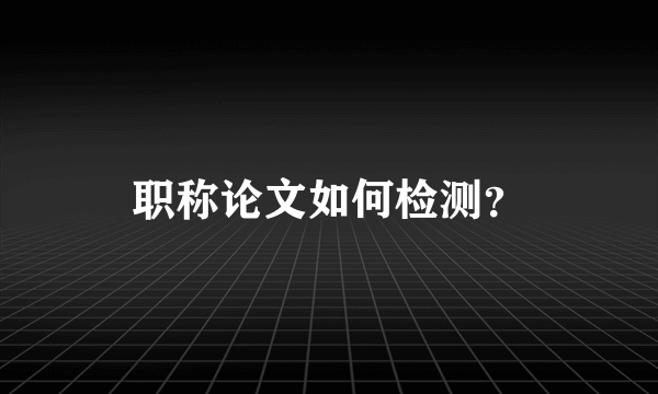 职称论文如何检测？