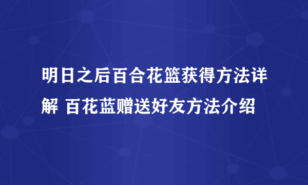 明日之后百合花篮获得方法详解 百花蓝赠送好友方法介绍