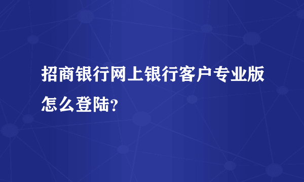 招商银行网上银行客户专业版怎么登陆？