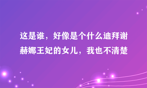 这是谁，好像是个什么迪拜谢赫娜王妃的女儿，我也不清楚