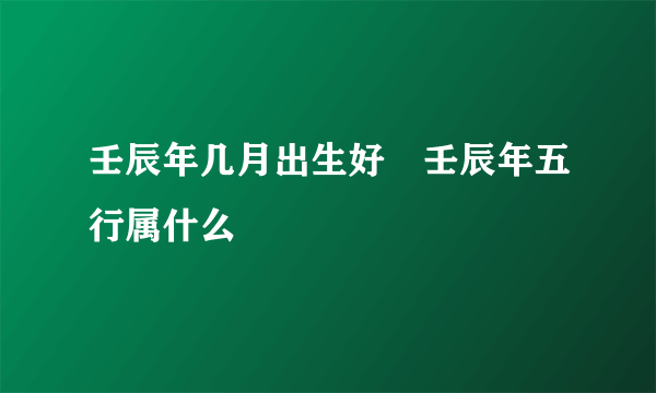 壬辰年几月出生好 壬辰年五行属什么