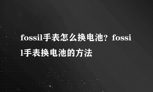 fossil手表怎么换电池？fossil手表换电池的方法