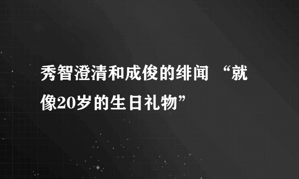 秀智澄清和成俊的绯闻 “就像20岁的生日礼物”