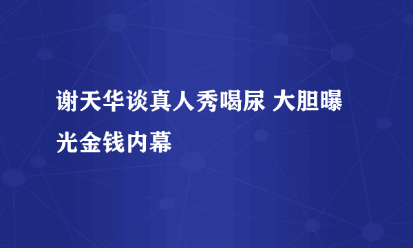 谢天华谈真人秀喝尿 大胆曝光金钱内幕