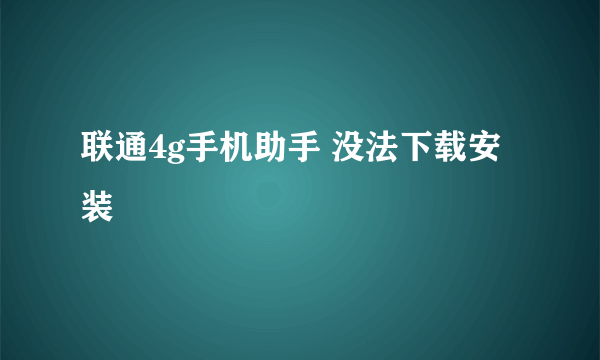 联通4g手机助手 没法下载安装