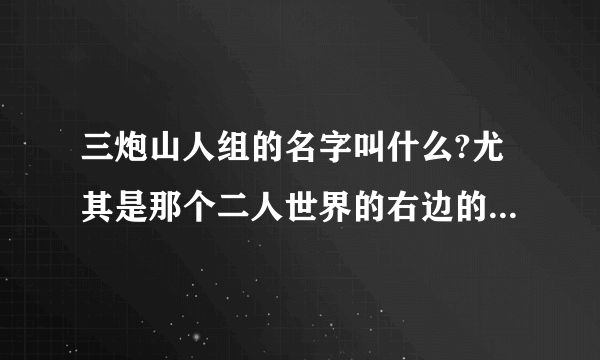 三炮山人组的名字叫什么?尤其是那个二人世界的右边的那个！！